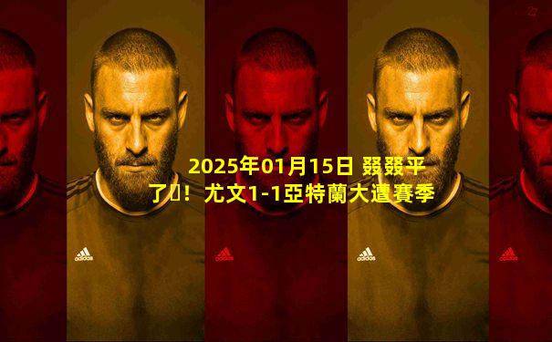 2025年01月15日 叕叕平了！尤文1-1亞特蘭大遭賽季聯(lián)賽第13平 女神15輪不敗